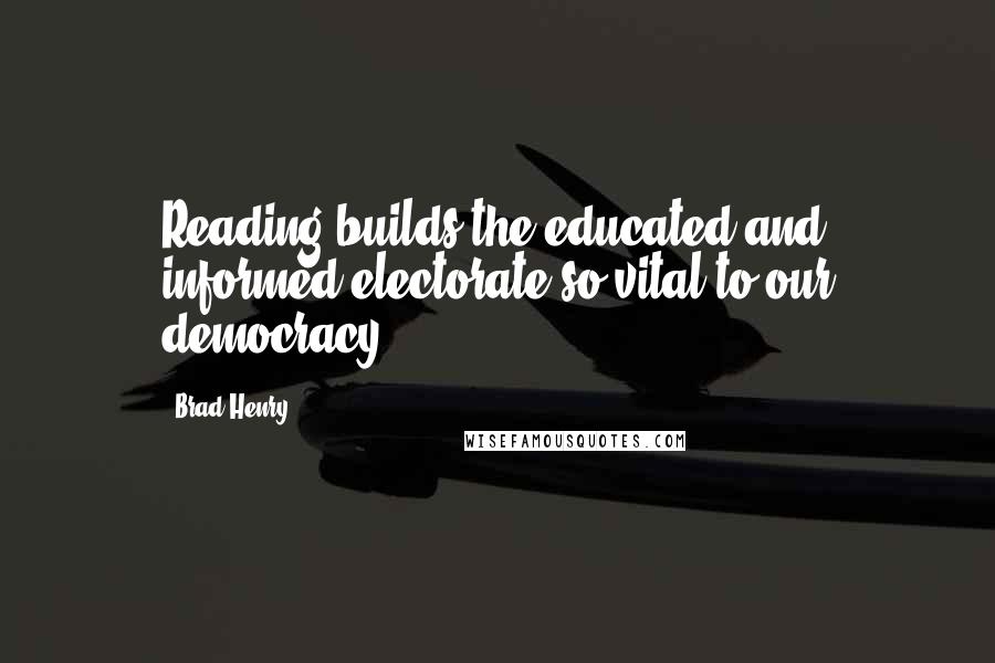 Brad Henry Quotes: Reading builds the educated and informed electorate so vital to our democracy.