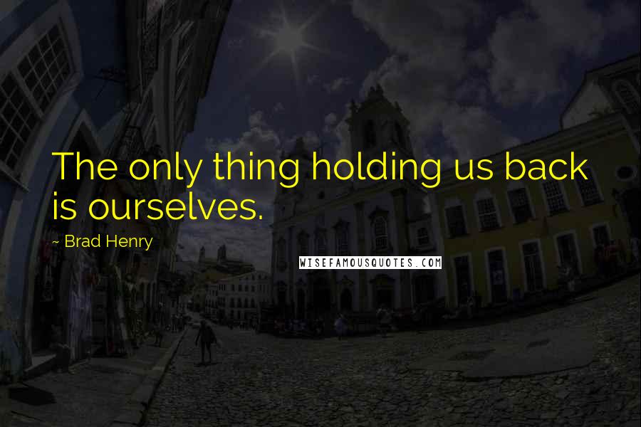 Brad Henry Quotes: The only thing holding us back is ourselves.