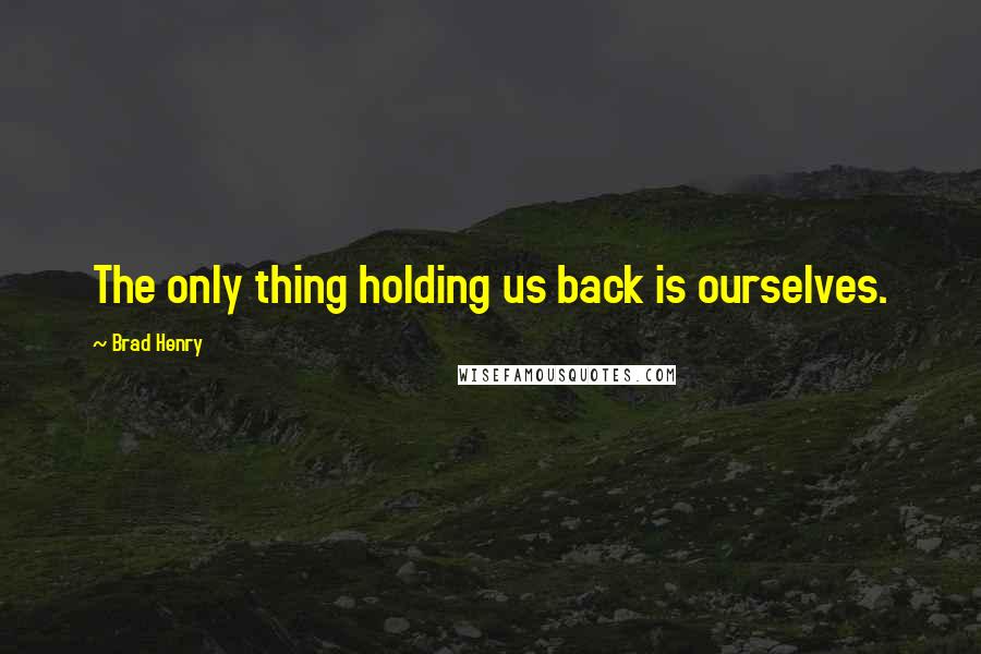 Brad Henry Quotes: The only thing holding us back is ourselves.