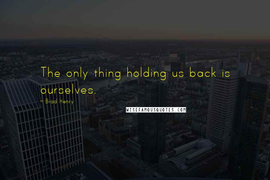 Brad Henry Quotes: The only thing holding us back is ourselves.