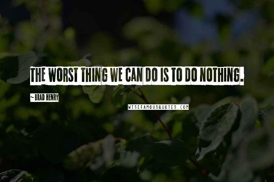 Brad Henry Quotes: The worst thing we can do is to do nothing.