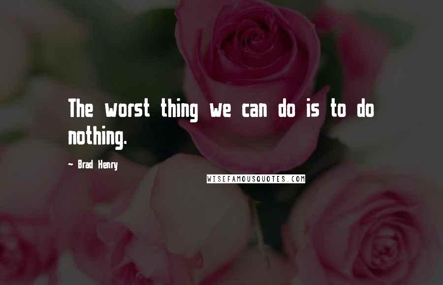 Brad Henry Quotes: The worst thing we can do is to do nothing.