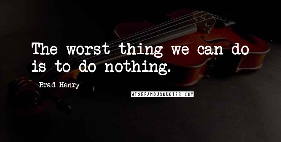 Brad Henry Quotes: The worst thing we can do is to do nothing.