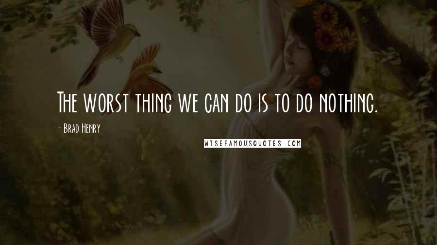 Brad Henry Quotes: The worst thing we can do is to do nothing.
