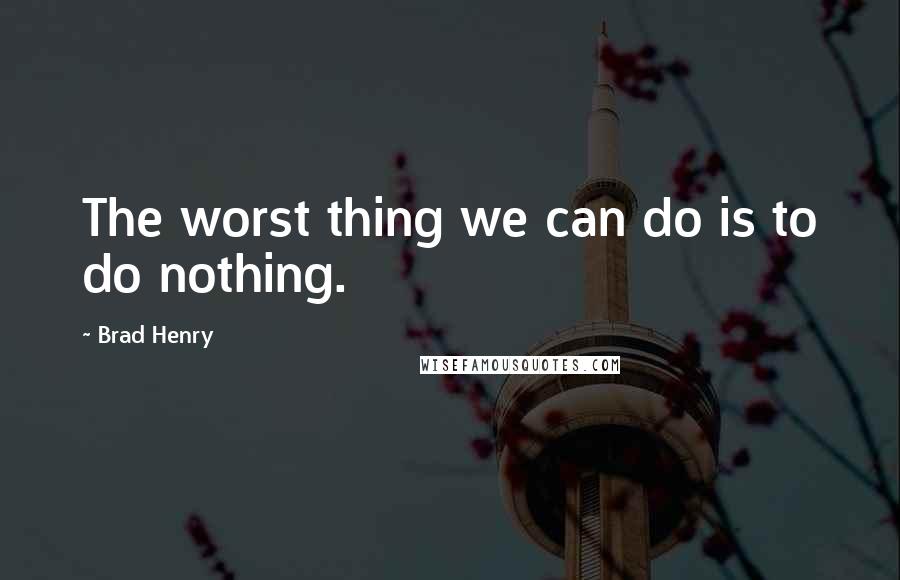 Brad Henry Quotes: The worst thing we can do is to do nothing.