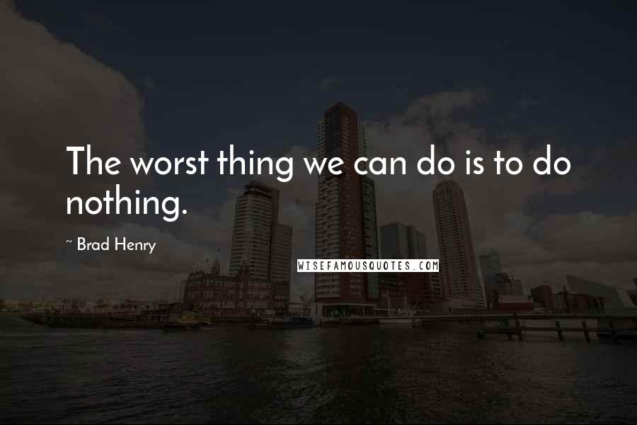 Brad Henry Quotes: The worst thing we can do is to do nothing.