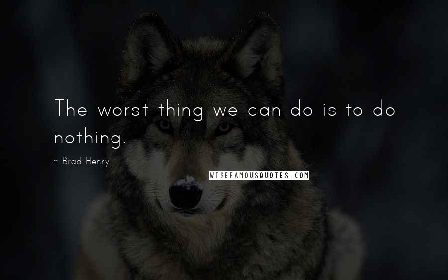 Brad Henry Quotes: The worst thing we can do is to do nothing.