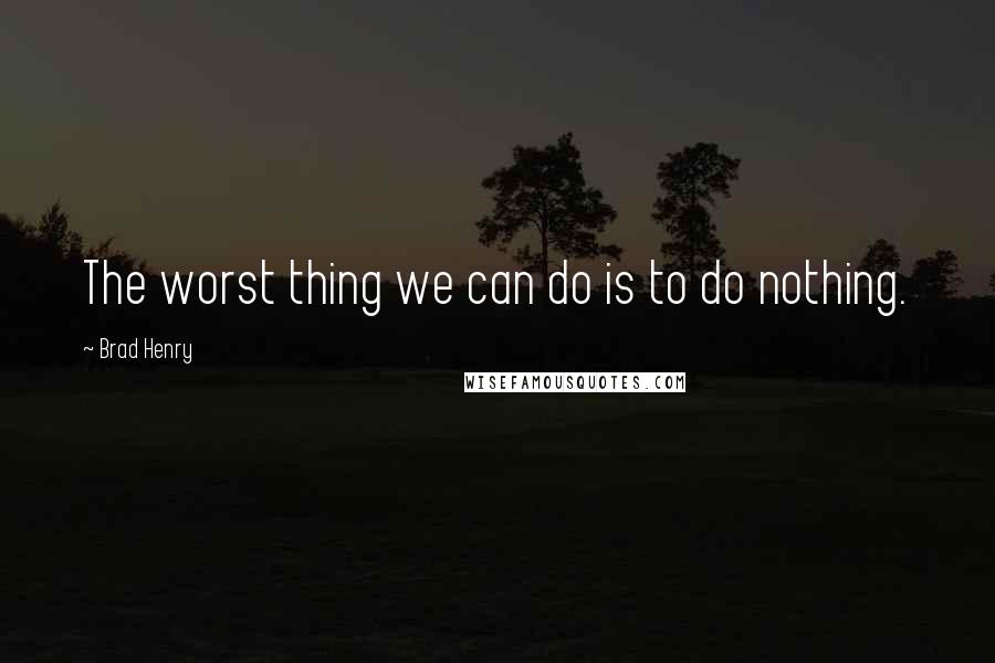 Brad Henry Quotes: The worst thing we can do is to do nothing.