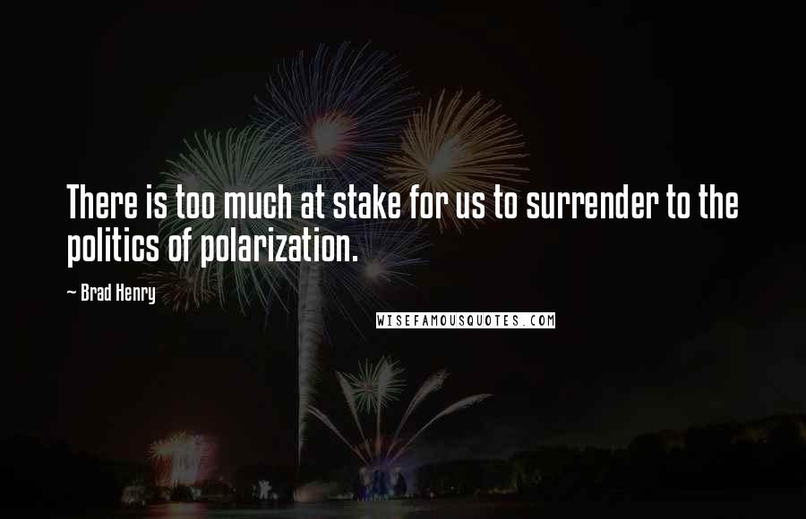 Brad Henry Quotes: There is too much at stake for us to surrender to the politics of polarization.