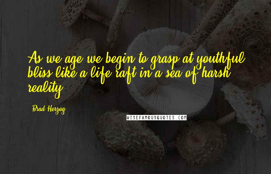 Brad Herzog Quotes: As we age we begin to grasp at youthful bliss like a life raft in a sea of harsh reality.