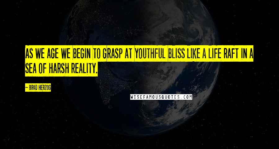 Brad Herzog Quotes: As we age we begin to grasp at youthful bliss like a life raft in a sea of harsh reality.