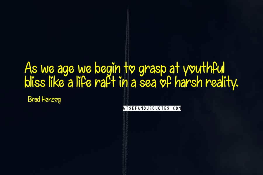 Brad Herzog Quotes: As we age we begin to grasp at youthful bliss like a life raft in a sea of harsh reality.