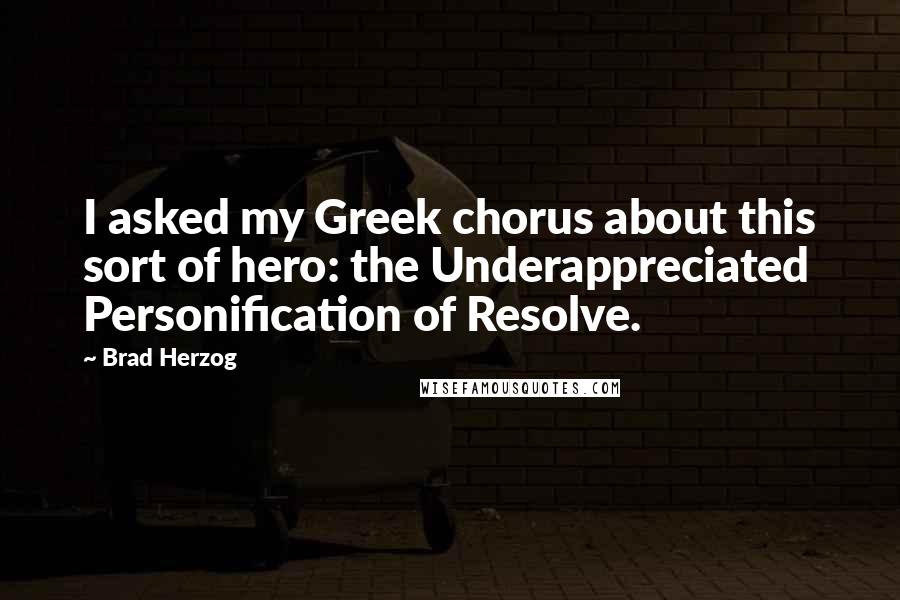 Brad Herzog Quotes: I asked my Greek chorus about this sort of hero: the Underappreciated Personification of Resolve.
