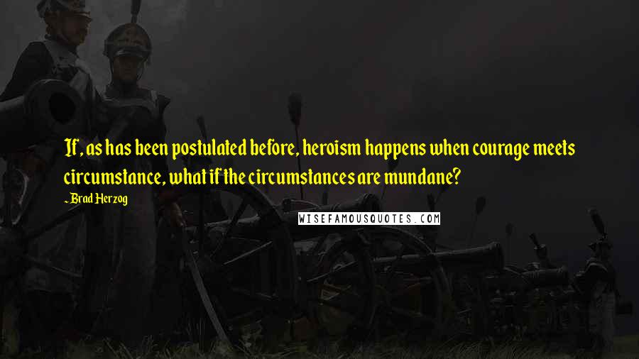 Brad Herzog Quotes: If, as has been postulated before, heroism happens when courage meets circumstance, what if the circumstances are mundane?