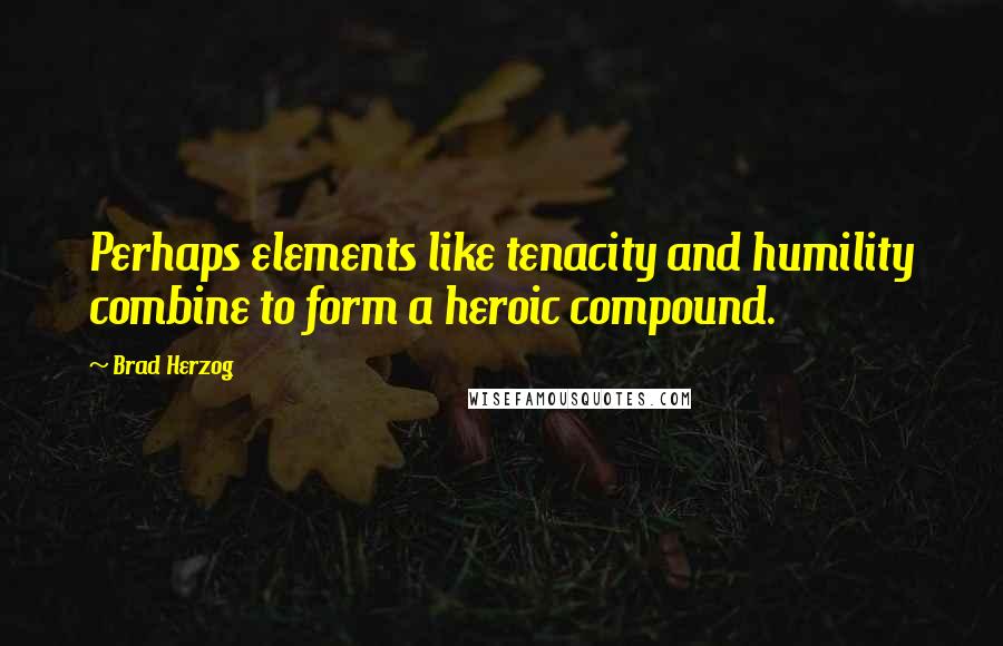 Brad Herzog Quotes: Perhaps elements like tenacity and humility combine to form a heroic compound.