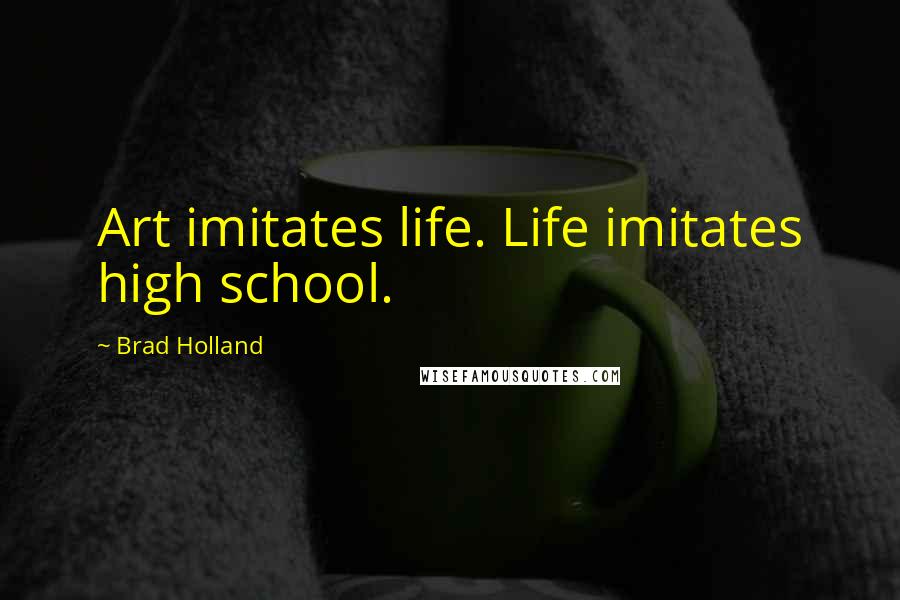 Brad Holland Quotes: Art imitates life. Life imitates high school.