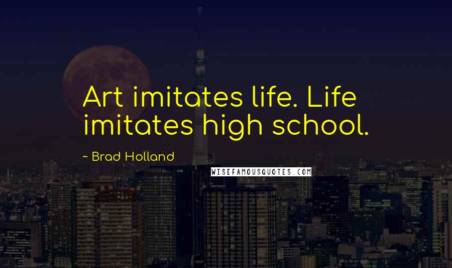 Brad Holland Quotes: Art imitates life. Life imitates high school.