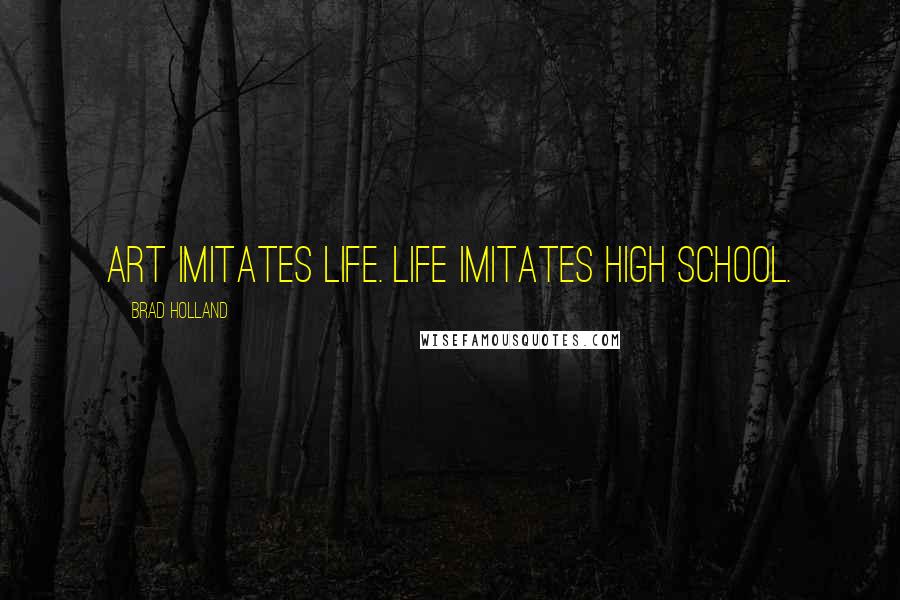 Brad Holland Quotes: Art imitates life. Life imitates high school.