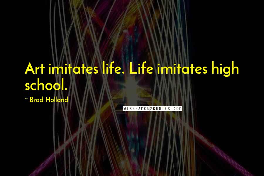 Brad Holland Quotes: Art imitates life. Life imitates high school.