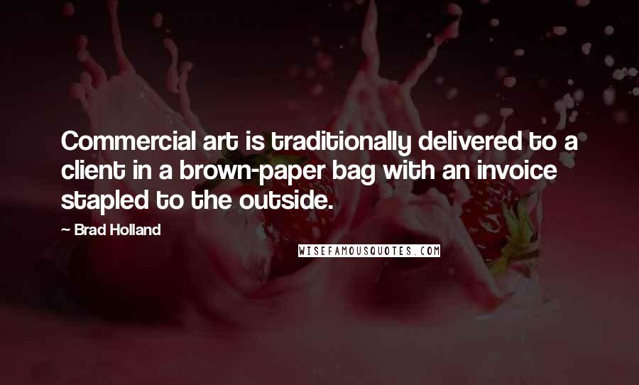 Brad Holland Quotes: Commercial art is traditionally delivered to a client in a brown-paper bag with an invoice stapled to the outside.