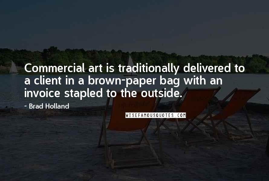 Brad Holland Quotes: Commercial art is traditionally delivered to a client in a brown-paper bag with an invoice stapled to the outside.