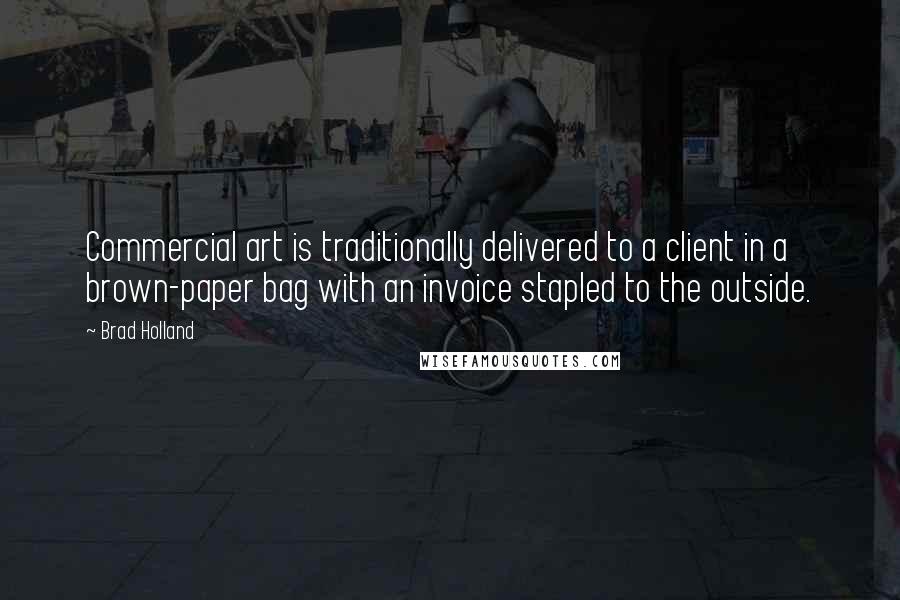 Brad Holland Quotes: Commercial art is traditionally delivered to a client in a brown-paper bag with an invoice stapled to the outside.