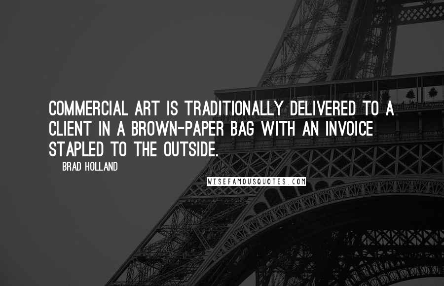 Brad Holland Quotes: Commercial art is traditionally delivered to a client in a brown-paper bag with an invoice stapled to the outside.