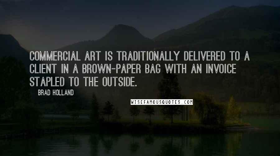 Brad Holland Quotes: Commercial art is traditionally delivered to a client in a brown-paper bag with an invoice stapled to the outside.