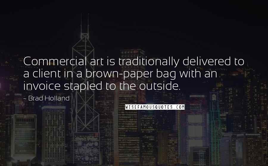 Brad Holland Quotes: Commercial art is traditionally delivered to a client in a brown-paper bag with an invoice stapled to the outside.