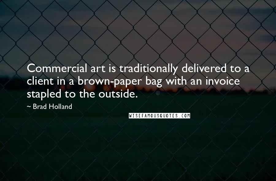 Brad Holland Quotes: Commercial art is traditionally delivered to a client in a brown-paper bag with an invoice stapled to the outside.