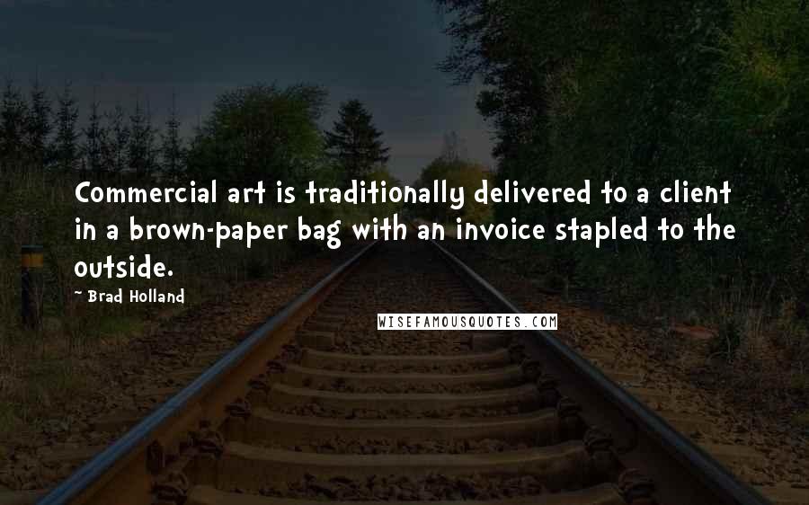 Brad Holland Quotes: Commercial art is traditionally delivered to a client in a brown-paper bag with an invoice stapled to the outside.