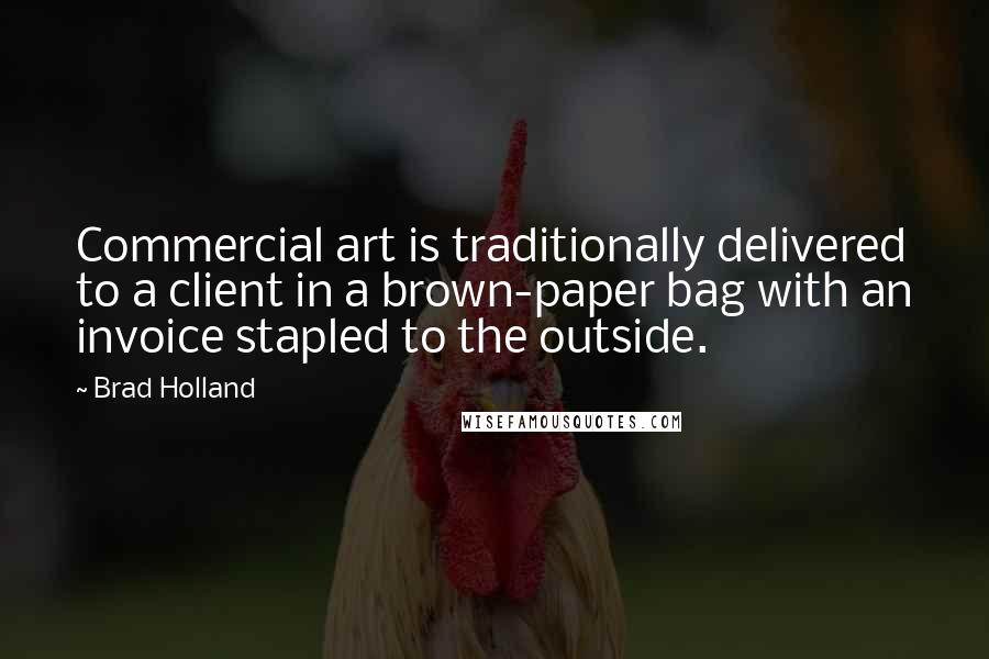 Brad Holland Quotes: Commercial art is traditionally delivered to a client in a brown-paper bag with an invoice stapled to the outside.