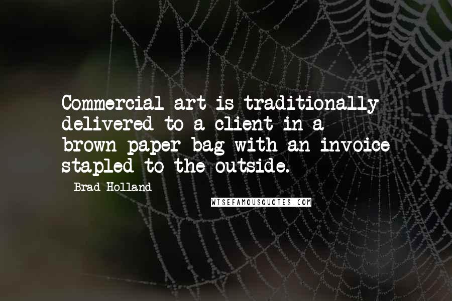 Brad Holland Quotes: Commercial art is traditionally delivered to a client in a brown-paper bag with an invoice stapled to the outside.