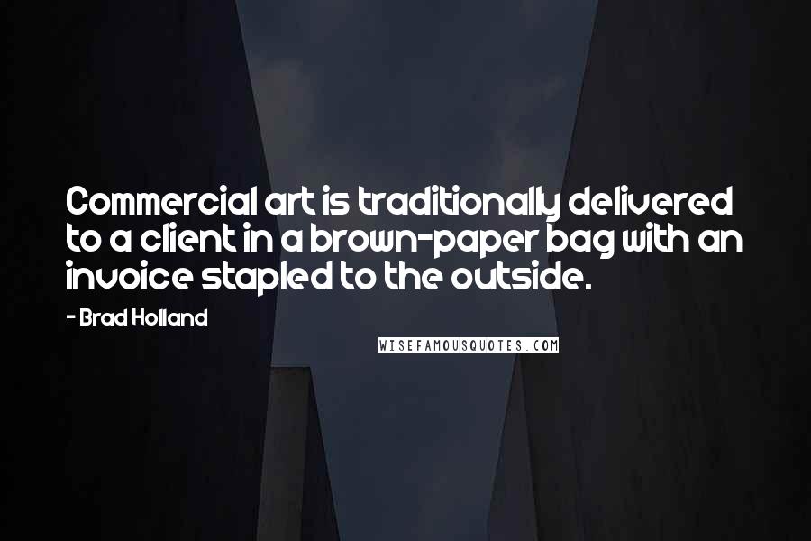 Brad Holland Quotes: Commercial art is traditionally delivered to a client in a brown-paper bag with an invoice stapled to the outside.