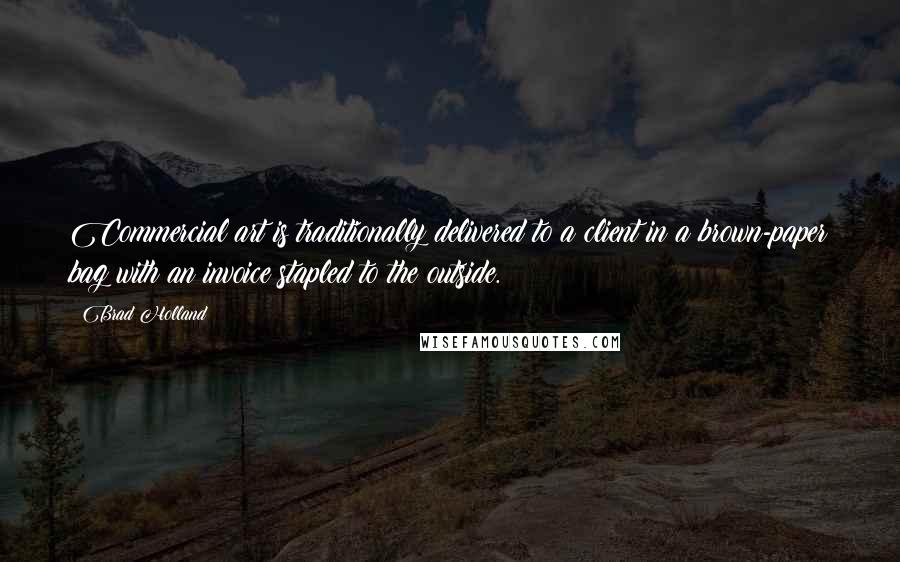 Brad Holland Quotes: Commercial art is traditionally delivered to a client in a brown-paper bag with an invoice stapled to the outside.