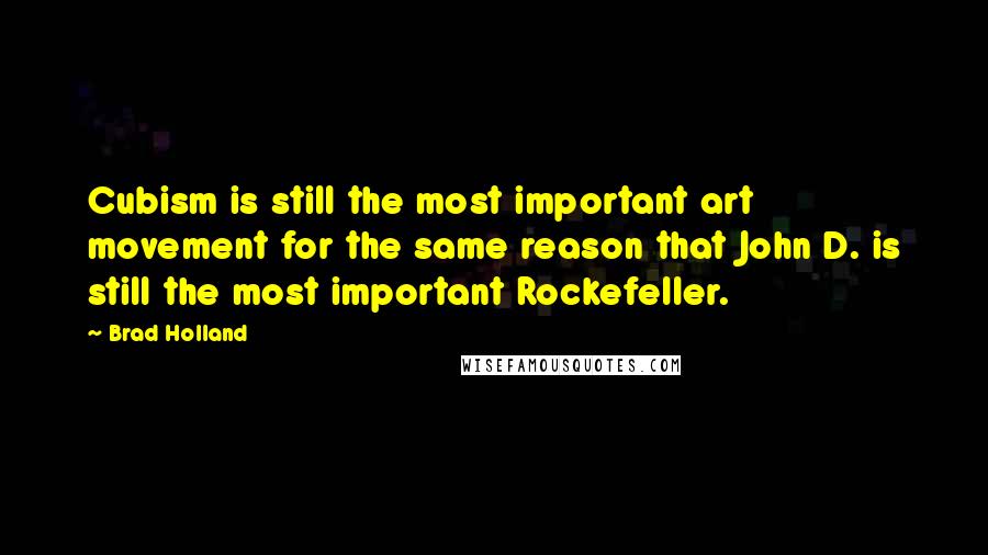 Brad Holland Quotes: Cubism is still the most important art movement for the same reason that John D. is still the most important Rockefeller.