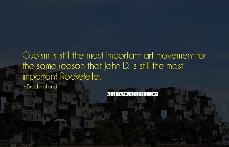 Brad Holland Quotes: Cubism is still the most important art movement for the same reason that John D. is still the most important Rockefeller.