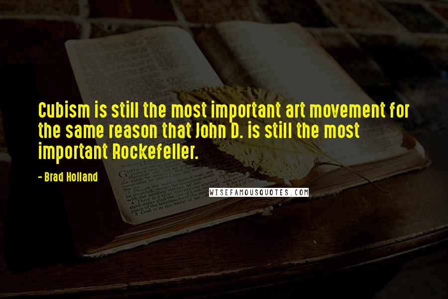 Brad Holland Quotes: Cubism is still the most important art movement for the same reason that John D. is still the most important Rockefeller.