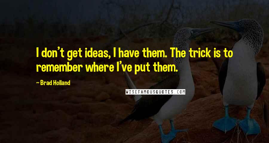 Brad Holland Quotes: I don't get ideas, I have them. The trick is to remember where I've put them.