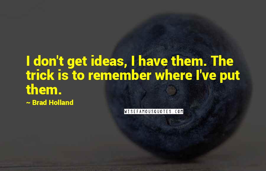 Brad Holland Quotes: I don't get ideas, I have them. The trick is to remember where I've put them.