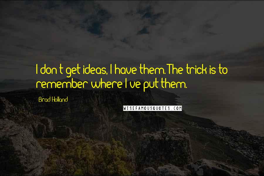 Brad Holland Quotes: I don't get ideas, I have them. The trick is to remember where I've put them.
