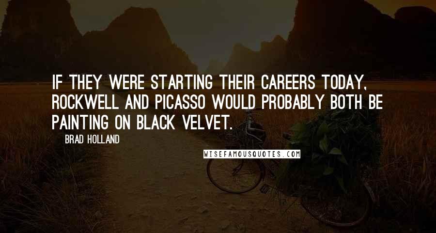 Brad Holland Quotes: If they were starting their careers today, Rockwell and Picasso would probably both be painting on black velvet.