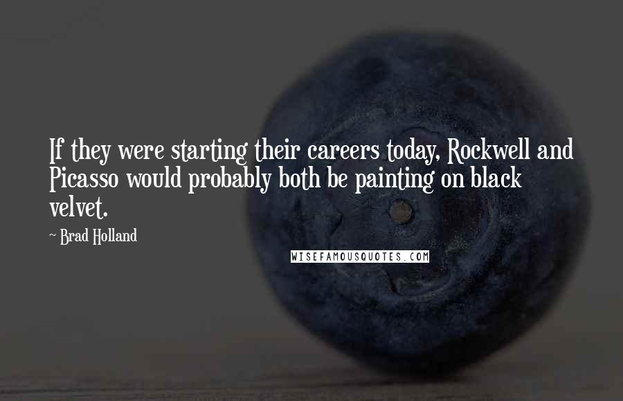 Brad Holland Quotes: If they were starting their careers today, Rockwell and Picasso would probably both be painting on black velvet.