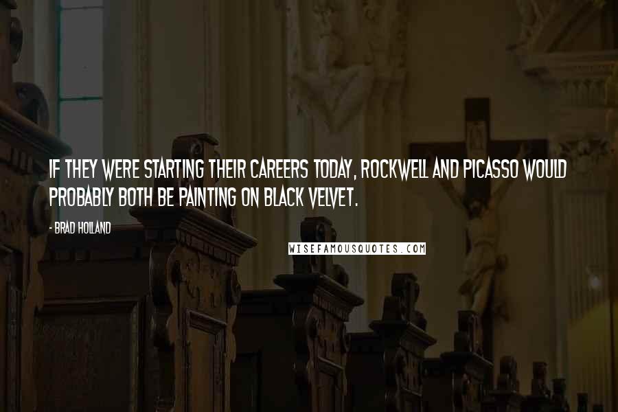 Brad Holland Quotes: If they were starting their careers today, Rockwell and Picasso would probably both be painting on black velvet.