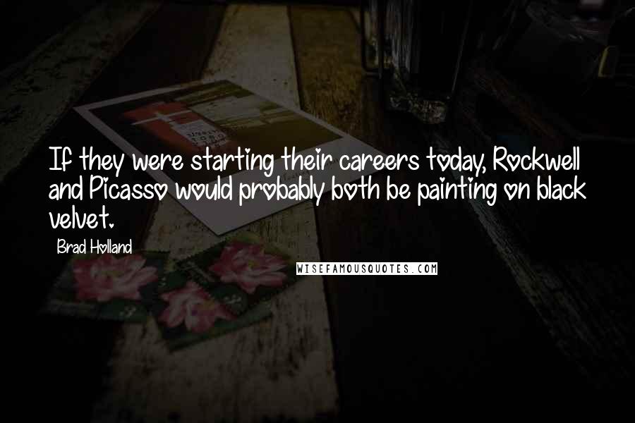 Brad Holland Quotes: If they were starting their careers today, Rockwell and Picasso would probably both be painting on black velvet.