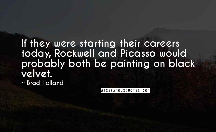 Brad Holland Quotes: If they were starting their careers today, Rockwell and Picasso would probably both be painting on black velvet.