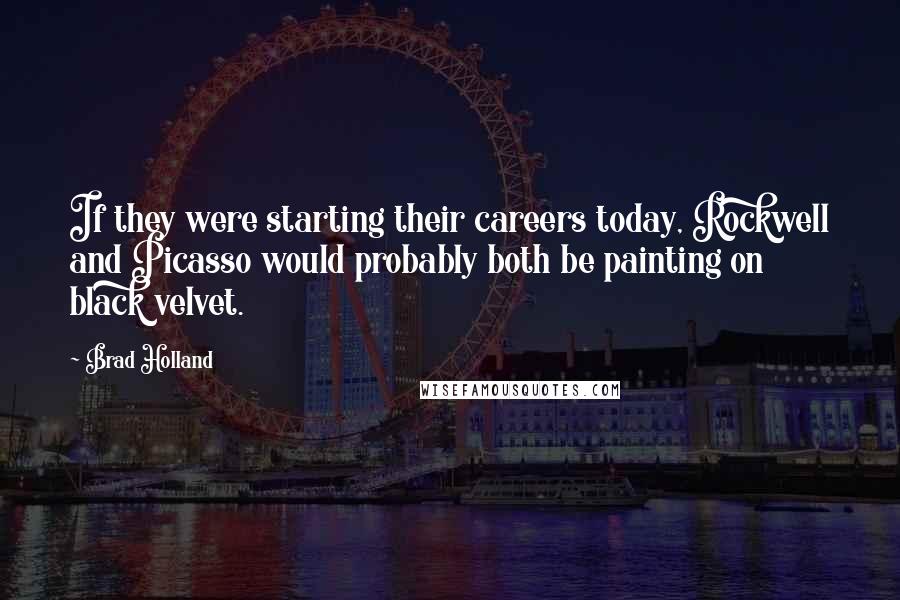 Brad Holland Quotes: If they were starting their careers today, Rockwell and Picasso would probably both be painting on black velvet.