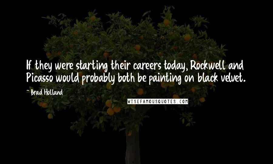 Brad Holland Quotes: If they were starting their careers today, Rockwell and Picasso would probably both be painting on black velvet.