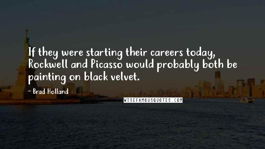 Brad Holland Quotes: If they were starting their careers today, Rockwell and Picasso would probably both be painting on black velvet.