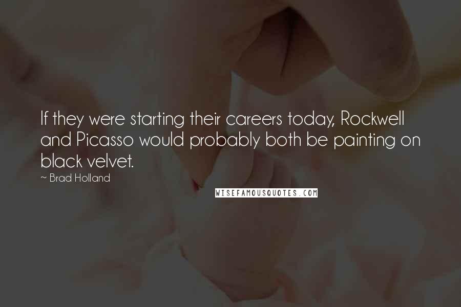 Brad Holland Quotes: If they were starting their careers today, Rockwell and Picasso would probably both be painting on black velvet.